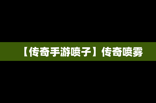 【传奇手游喷子】传奇喷雾