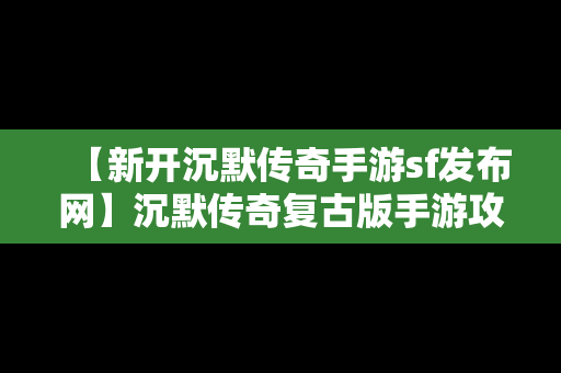 【新开沉默传奇手游sf发布网】沉默传奇复古版手游攻略