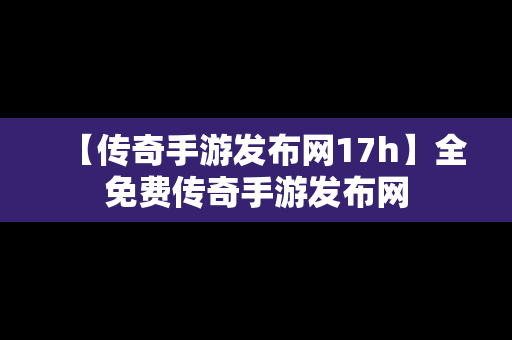 【传奇手游发布网17h】全免费传奇手游发布网