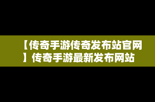 【传奇手游传奇发布站官网】传奇手游最新发布网站