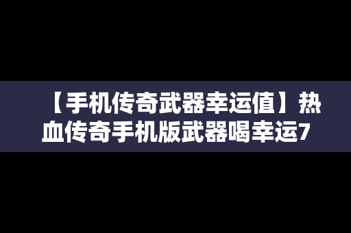 【手机传奇武器幸运值】热血传奇手机版武器喝幸运7