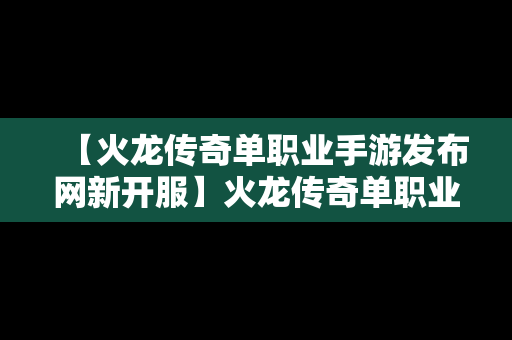 【火龙传奇单职业手游发布网新开服】火龙传奇单职业下载