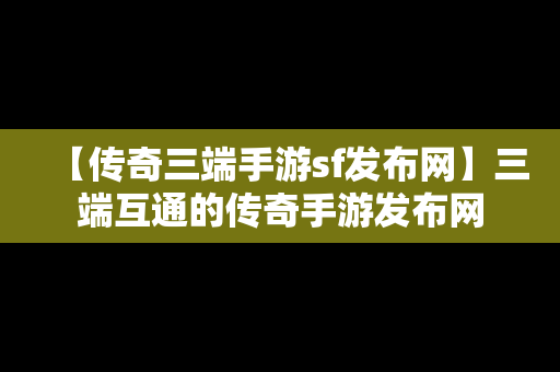 【传奇三端手游sf发布网】三端互通的传奇手游发布网