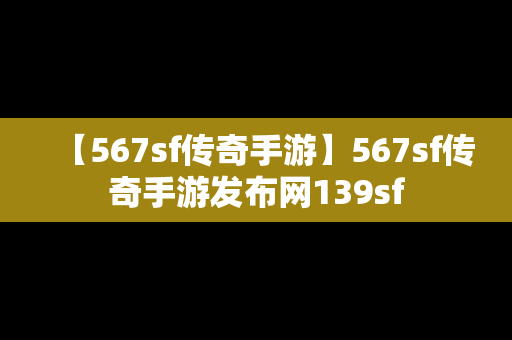 【567sf传奇手游】567sf传奇手游发布网139sf