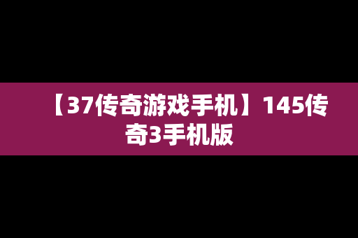 【37传奇游戏手机】145传奇3手机版