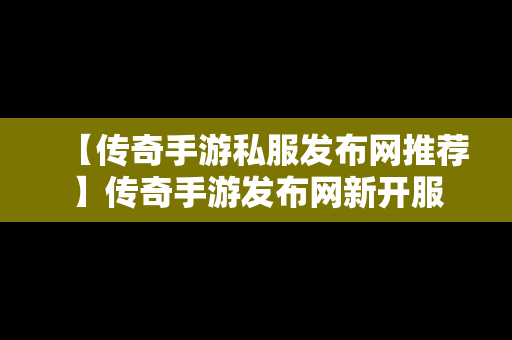 【传奇手游私服发布网推荐】传奇手游发布网新开服