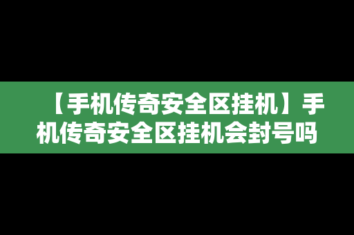 【手机传奇安全区挂机】手机传奇安全区挂机会封号吗