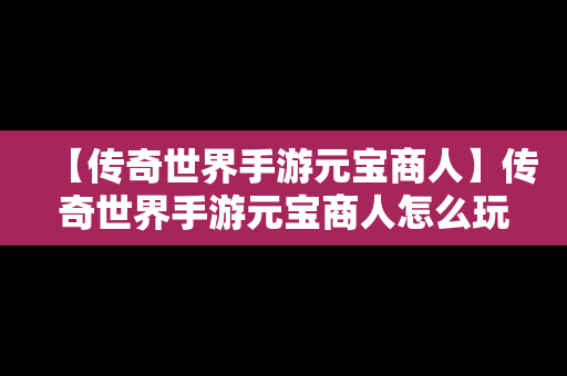 【传奇世界手游元宝商人】传奇世界手游元宝商人怎么玩