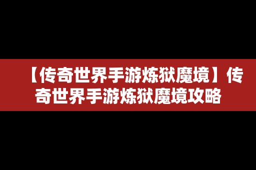 【传奇世界手游炼狱魔境】传奇世界手游炼狱魔境攻略