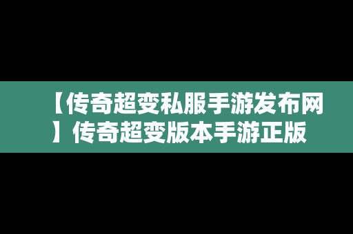 【传奇超变私服手游发布网】传奇超变版本手游正版