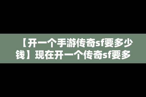 【开一个手游传奇sf要多少钱】现在开一个传奇sf要多少钱?需要准备些什么呢?