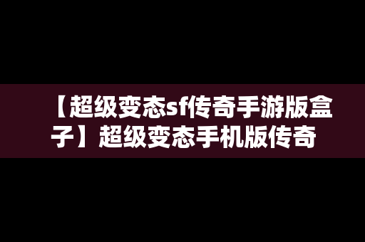 【超级变态sf传奇手游版盒子】超级变态手机版传奇