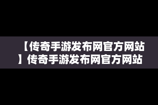 【传奇手游发布网官方网站】传奇手游发布网官方网站下载