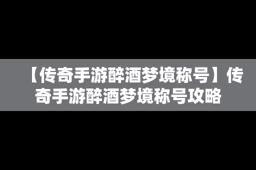 【传奇手游醉酒梦境称号】传奇手游醉酒梦境称号攻略