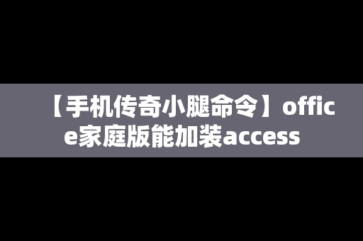 【手机传奇小腿命令】office家庭版能加装access