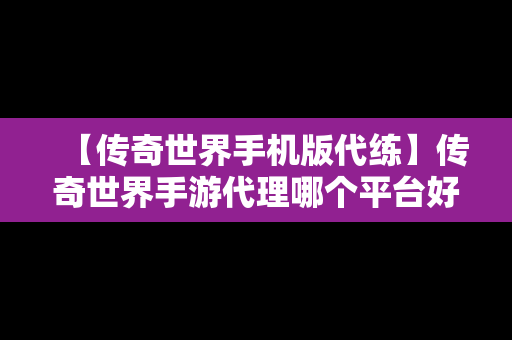 【传奇世界手机版代练】传奇世界手游代理哪个平台好