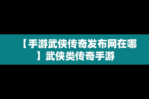 【手游武侠传奇发布网在哪】武侠类传奇手游