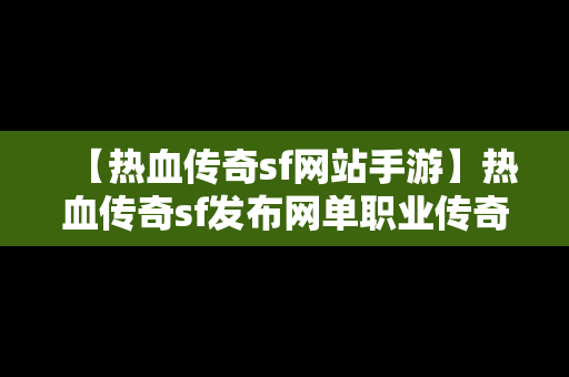 【热血传奇sf网站手游】热血传奇sf发布网单职业传奇就在