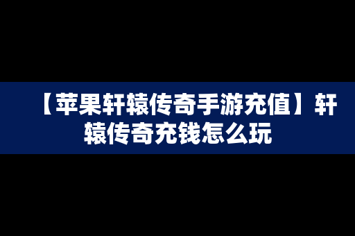 【苹果轩辕传奇手游充值】轩辕传奇充钱怎么玩