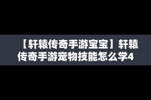 【轩辕传奇手游宝宝】轩辕传奇手游宠物技能怎么学4个