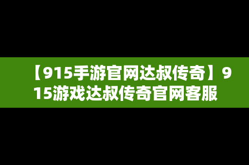 【915手游官网达叔传奇】915游戏达叔传奇官网客服