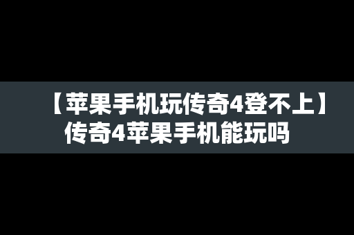 【苹果手机玩传奇4登不上】传奇4苹果手机能玩吗