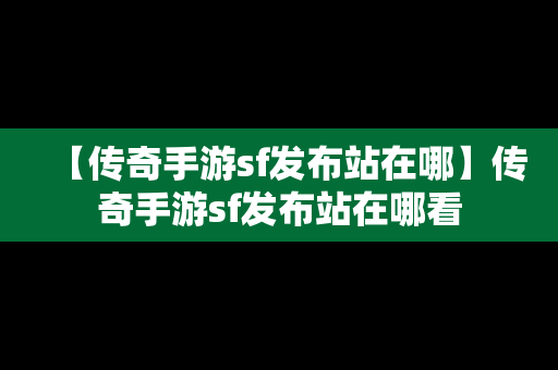 【传奇手游sf发布站在哪】传奇手游sf发布站在哪看