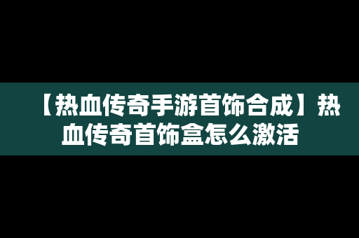 【热血传奇手游首饰合成】热血传奇首饰盒怎么激活