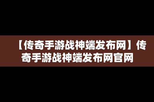 【传奇手游战神端发布网】传奇手游战神端发布网官网