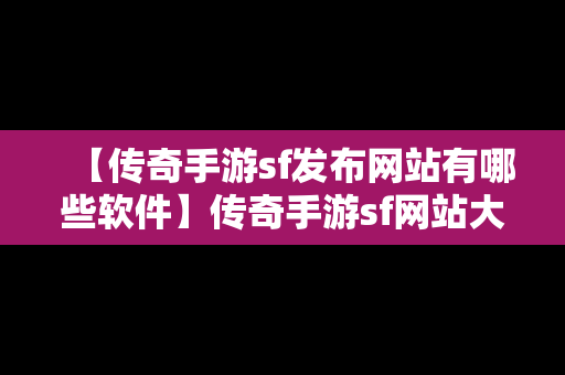 【传奇手游sf发布网站有哪些软件】传奇手游sf网站大全