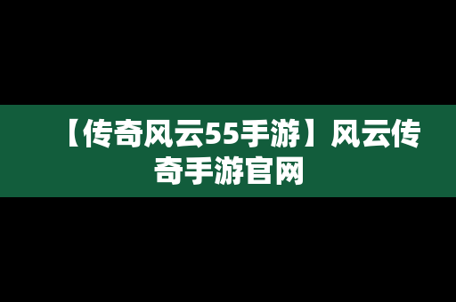 【传奇风云55手游】风云传奇手游官网