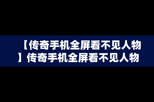 【传奇手机全屏看不见人物】传奇手机全屏看不见人物怎么办