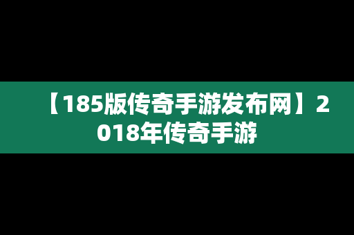 【185版传奇手游发布网】2018年传奇手游