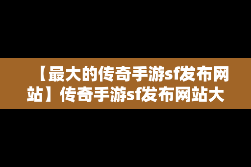 【最大的传奇手游sf发布网站】传奇手游sf发布网站大全