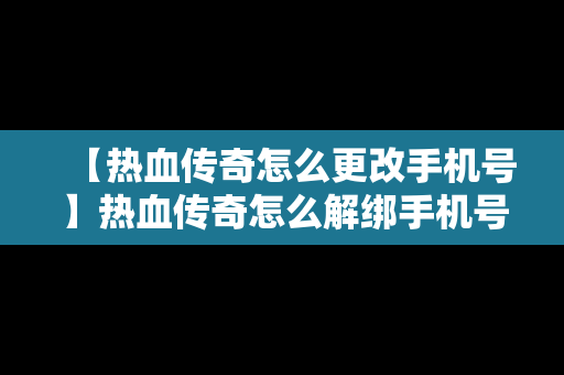 【热血传奇怎么更改手机号】热血传奇怎么解绑手机号