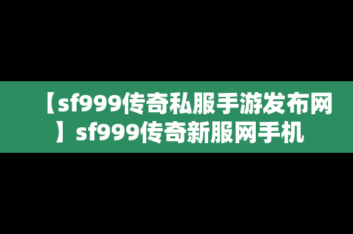 【sf999传奇私服手游发布网】sf999传奇新服网手机