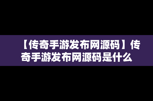 【传奇手游发布网源码】传奇手游发布网源码是什么