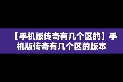 【手机版传奇有几个区的】手机版传奇有几个区的版本