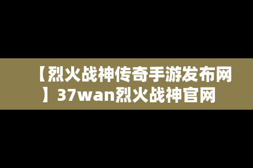 【烈火战神传奇手游发布网】37wan烈火战神官网