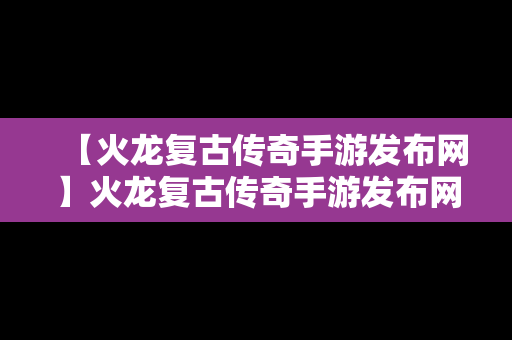 【火龙复古传奇手游发布网】火龙复古传奇手游发布网站