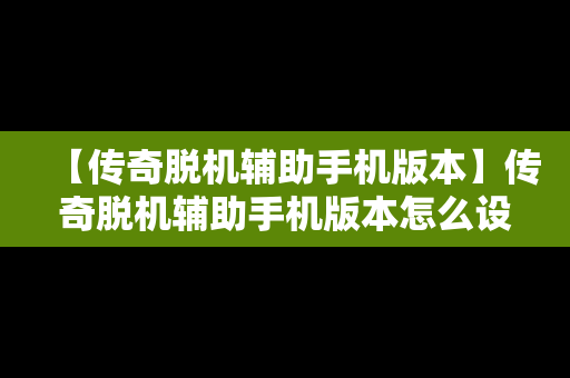 【传奇脱机辅助手机版本】传奇脱机辅助手机版本怎么设置