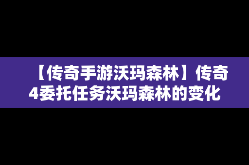 【传奇手游沃玛森林】传奇4委托任务沃玛森林的变化