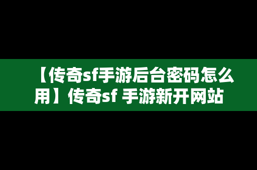 【传奇sf手游后台密码怎么用】传奇sf 手游新开网站