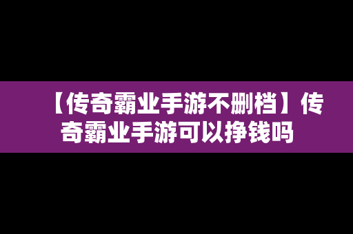 【传奇霸业手游不删档】传奇霸业手游可以挣钱吗