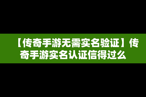 【传奇手游无需实名验证】传奇手游实名认证信得过么