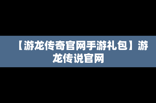 【游龙传奇官网手游礼包】游龙传说官网