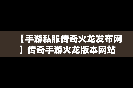 【手游私服传奇火龙发布网】传奇手游火龙版本网站