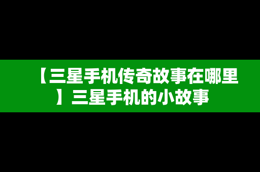 【三星手机传奇故事在哪里】三星手机的小故事