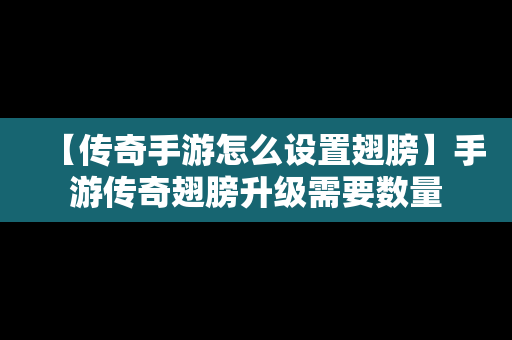 【传奇手游怎么设置翅膀】手游传奇翅膀升级需要数量