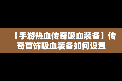 【手游热血传奇吸血装备】传奇首饰吸血装备如何设置